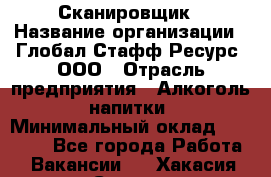 Сканировщик › Название организации ­ Глобал Стафф Ресурс, ООО › Отрасль предприятия ­ Алкоголь, напитки › Минимальный оклад ­ 26 600 - Все города Работа » Вакансии   . Хакасия респ.,Саяногорск г.